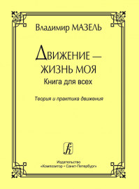 Мазель В. Движение - жизнь моя. Теория и практика движения, издательство "Композитор" - Мазель В. Движение - жизнь моя. Теория и практика движения, издательство "Композитор"